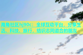 海角社区hj90c：全球互动平台，分享生活、科技、旅行，结识志同道合的朋友