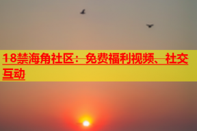 18禁海角社区：免费福利视频、社交互动