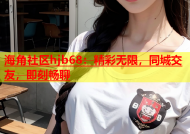 海角社区hjb68：精彩无限，同城交友，即刻畅聊