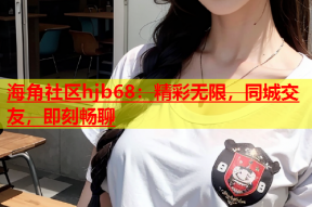 海角社区hjb68：精彩无限，同城交友，即刻畅聊