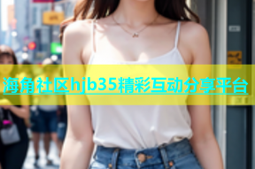 海角社区hjb35精彩互动分享平台
