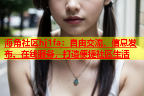 海角社区hj1fa：自由交流、信息发布、在线服务，打造便捷社区生活