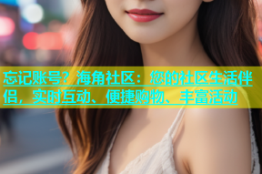 忘记账号？海角社区：您的社区生活伴侣，实时互动、便捷购物、丰富活动