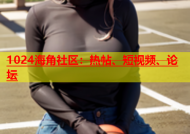 1024海角社区：热帖、短视频、论坛