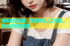 海角社区客服：快速联系人工客服，解决问题更便捷