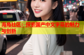 海角社区：探索国产中文字幕的魅力与创新