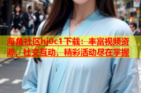 海角社区hj0c1下载：丰富视频资源，社交互动，精彩活动尽在掌握