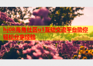 hj08海角社区u1互动交流平台助你轻松分享经验