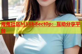 海角社区hj56b8ect0p：互动分享平台