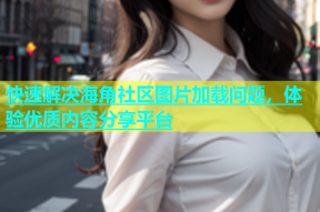 快速解决海角社区图片加载问题，体验优质内容分享平台