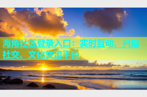海角社区登录入口：实时互动、兴趣社交、文化交流平台