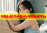 海角社区亲子乱AV视频分享平台