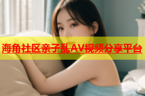海角社区亲子乱AV视频分享平台