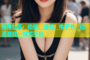 海角社区：动画、漫画、电子书、动漫游戏一站式平台