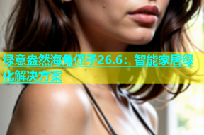 绿意盎然海角侄子26.6：智能家居绿化解决方案