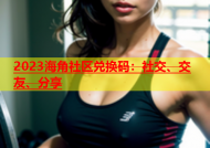 2023海角社区兑换码：社交、交友、分享
