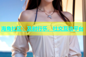 海角社区：及时行乐，社交互动平台