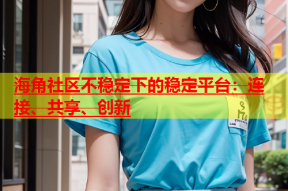 海角社区不稳定下的稳定平台：连接、共享、创新