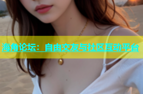 海角论坛：自由交友与社区互动平台