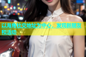 以海角社交地址为中心，发现新朋友和活动