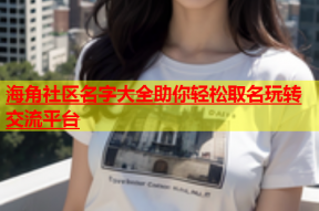 海角社区名字大全助你轻松取名玩转交流平台