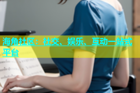 海角社区：社交、娱乐、互动一站式平台