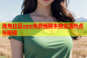 海角社区app免费畅聊本地生活热点与趣闻