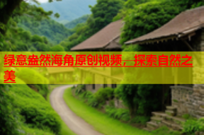 绿意盎然海角原创视频，探索自然之美