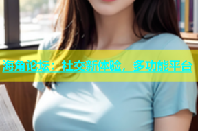 海角论坛：社交新体验，多功能平台