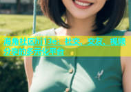 海角社区hj13e：社交、交友、视频分享的多元化平台