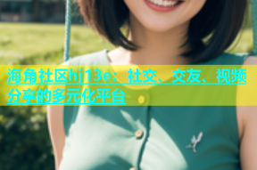 海角社区hj13e：社交、交友、视频分享的多元化平台