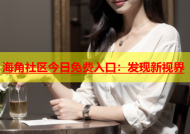 海角社区今日免费入口：发现新视界