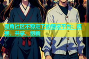 海角社区不稳定下的稳定平台：连接、共享、创新