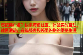 忘记用户名？快来海角社区，体验实时互动、社区活动、在线服务和邻里购物的便捷生活