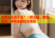 海角社区进不去？一键注册，发帖、互动，探索全新社交体验