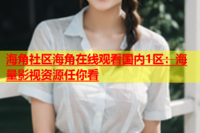 海角社区海角在线观看国内1区：海量影视资源任你看