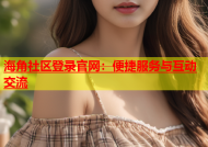 海角社区登录官网：便捷服务与互动交流