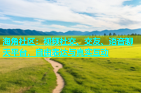 海角社区：视频社交、交友、语音聊天平台，自由表达与真实互动