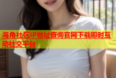 海角社区IP地址查询官网下载即时互动社交平台