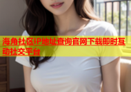海角社区IP地址查询官网下载即时互动社交平台