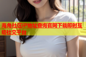 海角社区IP地址查询官网下载即时互动社交平台