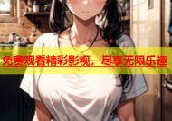 免费观看精彩影视，尽享无限乐趣