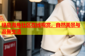 绿意海角社区在线观赏，自然美景与温馨生活