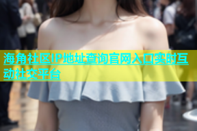 海角社区IP地址查询官网入口实时互动社交平台