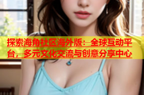 探索海角社区海外版：全球互动平台，多元文化交流与创意分享中心