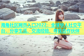 海角社区网页入口2022：全球华人社交平台，分享生活、交流经验、寻找合作伙伴