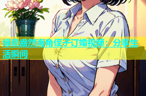 绿意盎然海角侄子订婚视频：分享生活瞬间