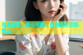 海角社区：评论可删，自由表达你的想法