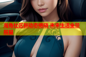 海角社区新动态揭晓 未来生活全景展望