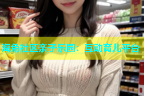 海角社区亲子乐园：互动育儿平台